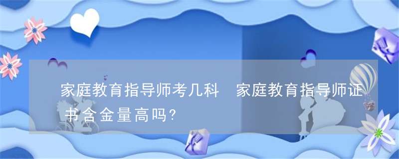 家庭教育指导师考几科 家庭教育指导师证书含金量高吗？