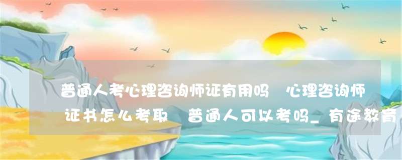 普通人考心理咨询师证有用吗 心理咨询师证书怎么考取 普通人可以考吗_有途教育