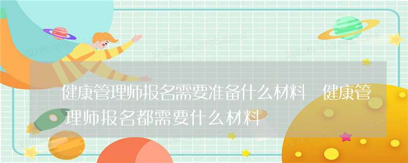 健康管理师报名需要准备什么材料 健康管理师报名都需要什么材料