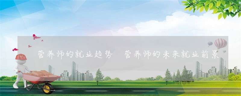 营养师的就业趋势 营养师的未来就业前景