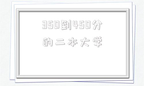 350到450分的二本大学(分数线在450左右的二本大学)