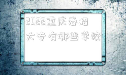 关于2022重庆春招大专有哪些学校的信息