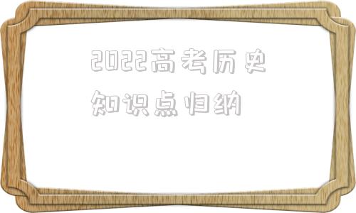 2022高考历史知识点归纳的简单介绍