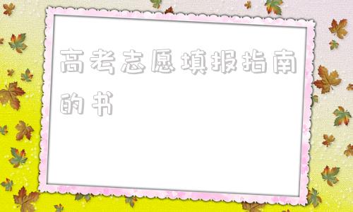 高考志愿填报指南的书,2021高考志愿填报指南