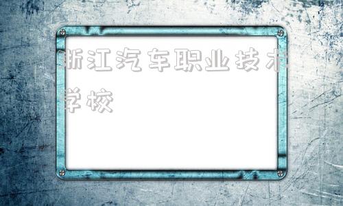 浙江汽车职业技术学校,浙江汽车职业技术学院分数线