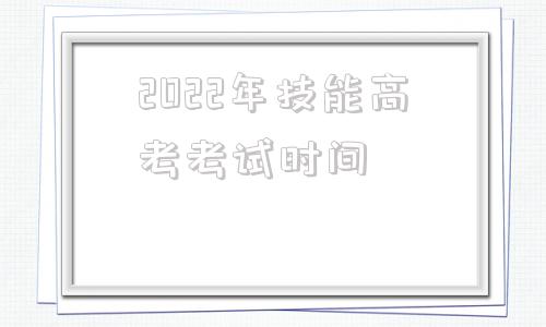 2022年技能高考考试时间,湖北省2022年技能高考考试时间