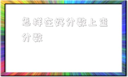 怎样在好分数上查分数,怎样在好分数上面查分数