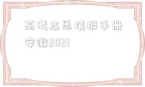 高考志愿填报手册安徽2021的简单介绍