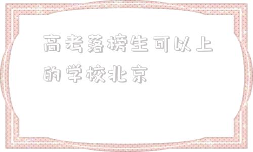 高考落榜生可以上的学校北京,外省高考落榜生可以上宁波的学校