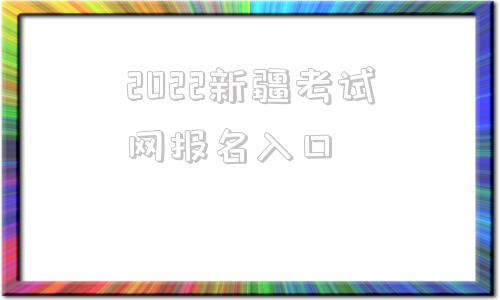 2022新疆考试网报名入口,2022年新疆会计初级考试报名