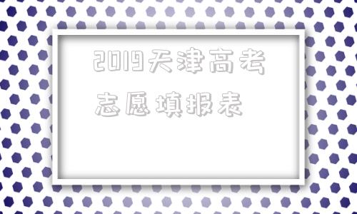 2019天津高考志愿填报表(2019天津高考作文题目解析)