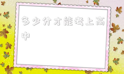 多少分才能考上高中(2022中考最低多少分才能考上高中)