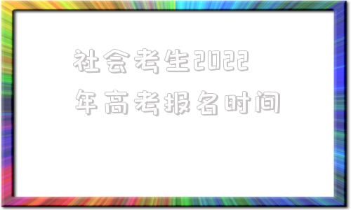 包含社会考生2022年高考报名时间的词条