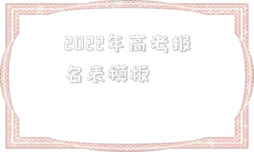 2022年高考报名表模板(2022年河北省高考报名表)