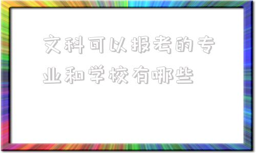 关于文科可以报考的专业和学校有哪些的信息