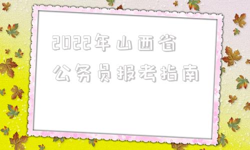 2022年山西省公务员报考指南(2022年陕西省公务员报名入口官网)