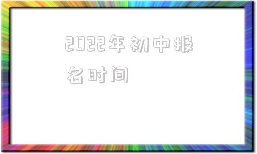 2022年初中报名时间(2022年小升初报名时间)