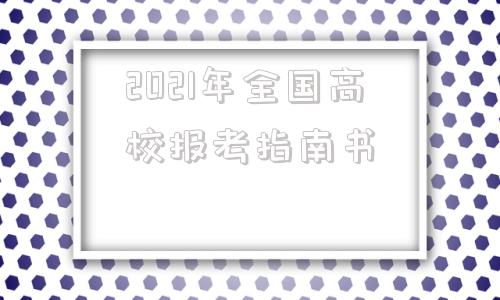 2021年全国高校报考指南书,2021年全国高校在四川省录取分数