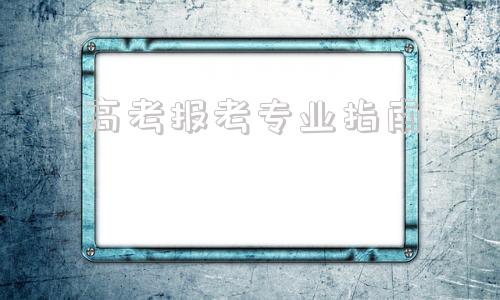 高考报考专业指南,高考专业选择指南