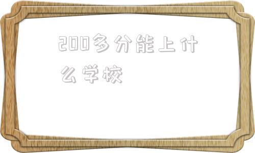 200多分能上什么学校(湖南高考200多分能上什么学校)