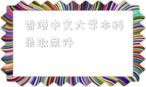 香港中文大学本科录取条件,香港中文大学深圳校区本科录取条件