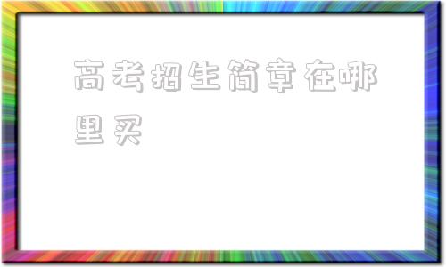 高考招生简章在哪里买,延边大学高考招生简章2021