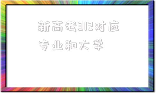 关于新高考312对应专业和大学的信息