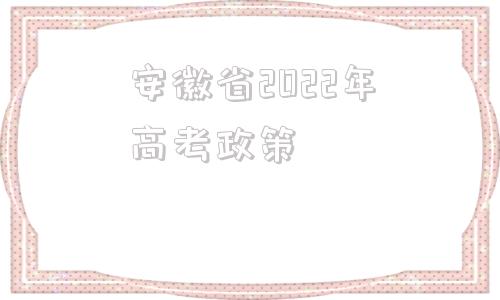 安徽省2022年高考政策的简单介绍