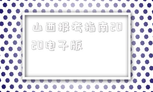 山西报考指南2020电子版的简单介绍