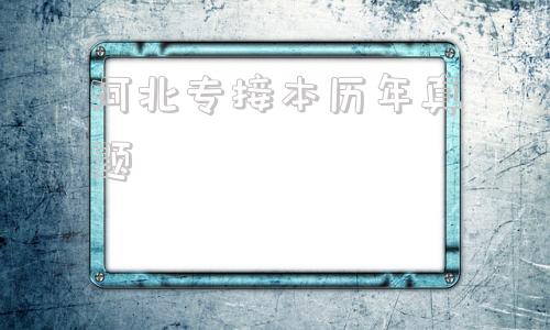 河北专接本历年真题(河北专接本真题在哪找)