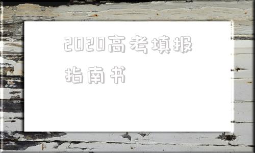 2020高考填报指南书(2020年高考填报志愿表)