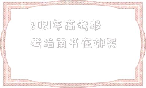 2021年高考报考指南书在哪买(2021年高考报考指南书)