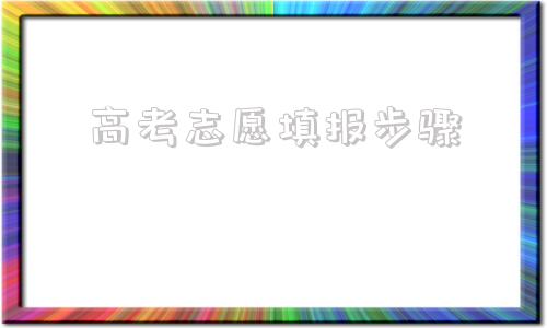 高考志愿填报步骤,2021高考志愿填报步骤